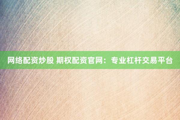 网络配资炒股 期权配资官网：专业杠杆交易平台