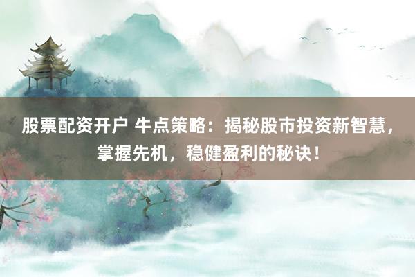 股票配资开户 牛点策略：揭秘股市投资新智慧，掌握先机，稳健盈利的秘诀！