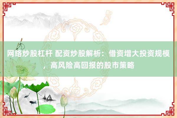 网络炒股杠杆 配资炒股解析：借资增大投资规模，高风险高回报的股市策略
