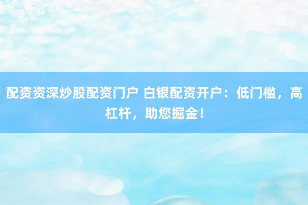 配资资深炒股配资门户 白银配资开户：低门槛，高杠杆，助您掘金！