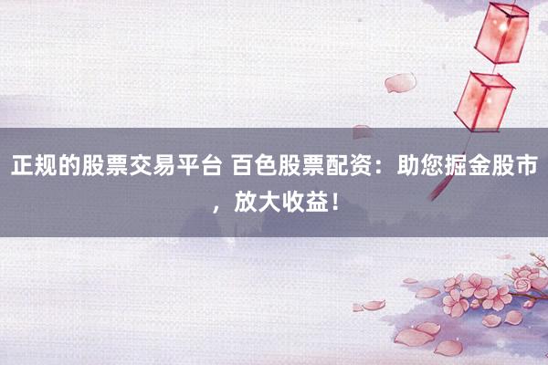 正规的股票交易平台 百色股票配资：助您掘金股市，放大收益！