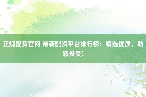 正规配资官网 最新配资平台排行榜：精选优质，助您投资！