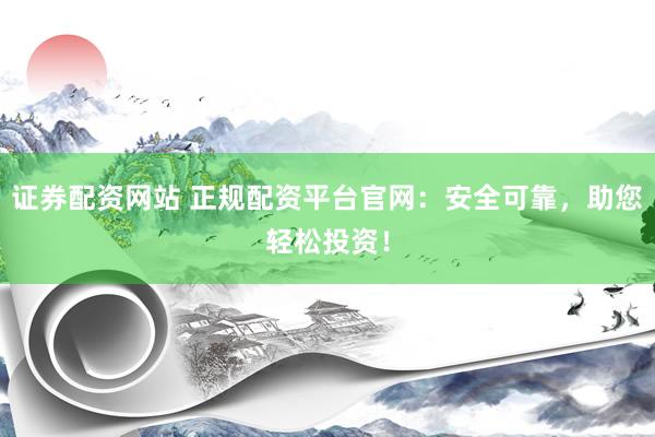 证券配资网站 正规配资平台官网：安全可靠，助您轻松投资！