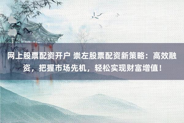 网上股票配资开户 崇左股票配资新策略：高效融资，把握市场先机，轻松实现财富增值！