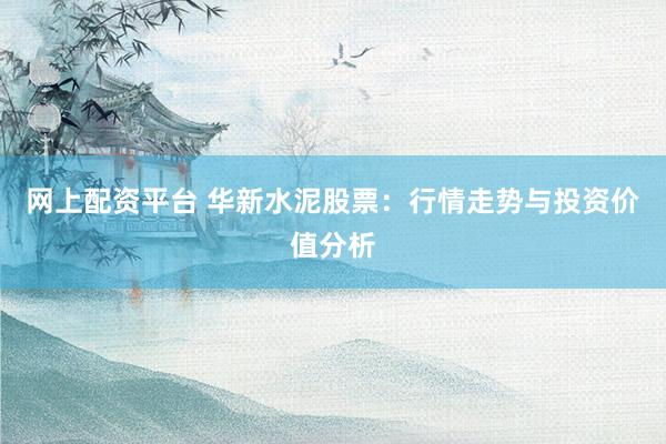 网上配资平台 华新水泥股票：行情走势与投资价值分析