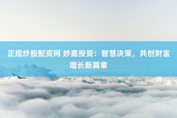 正规炒股配资网 妙嘉投资：智慧决策，共创财富增长新篇章