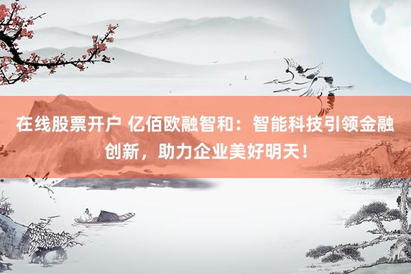 在线股票开户 亿佰欧融智和：智能科技引领金融创新，助力企业美好明天！
