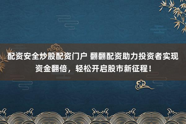 配资安全炒股配资门户 翻翻配资助力投资者实现资金翻倍，轻松开启股市新征程！