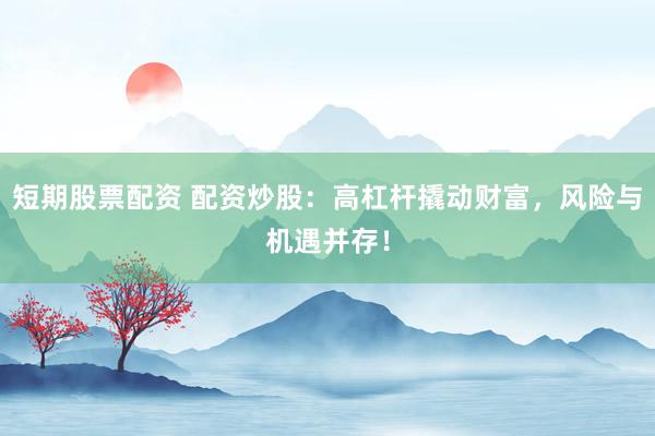 短期股票配资 配资炒股：高杠杆撬动财富，风险与机遇并存！