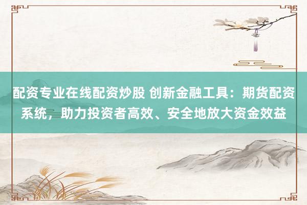 配资专业在线配资炒股 创新金融工具：期货配资系统，助力投资者高效、安全地放大资金效益