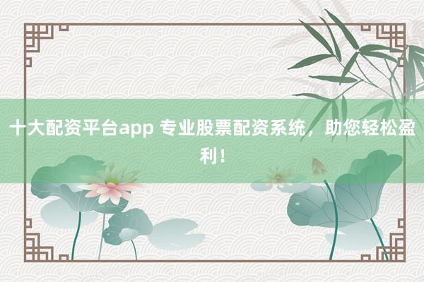 十大配资平台app 专业股票配资系统，助您轻松盈利！