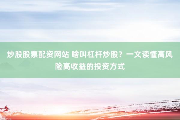 炒股股票配资网站 啥叫杠杆炒股？一文读懂高风险高收益的投资方式