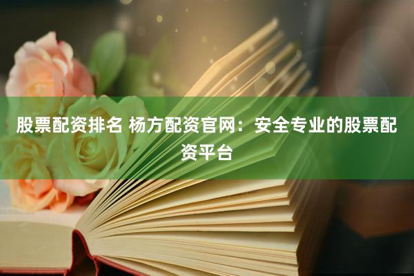 股票配资排名 杨方配资官网：安全专业的股票配资平台