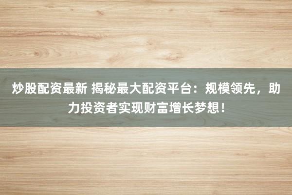 炒股配资最新 揭秘最大配资平台：规模领先，助力投资者实现财富增长梦想！