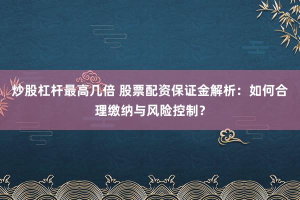 炒股杠杆最高几倍 股票配资保证金解析：如何合理缴纳与风险控制？