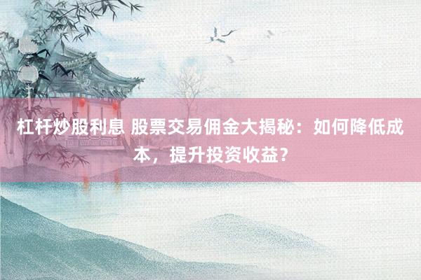 杠杆炒股利息 股票交易佣金大揭秘：如何降低成本，提升投资收益？