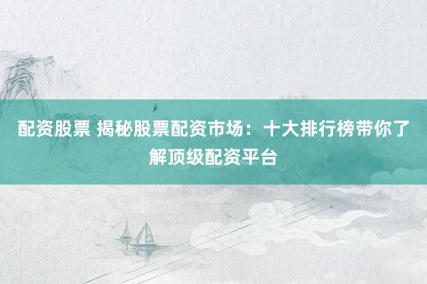 配资股票 揭秘股票配资市场：十大排行榜带你了解顶级配资平台