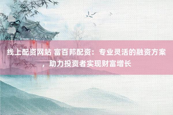 线上配资网站 富百邦配资：专业灵活的融资方案，助力投资者实现财富增长