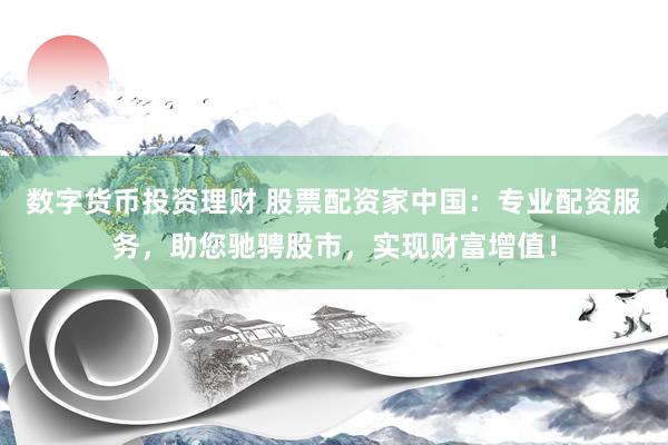 数字货币投资理财 股票配资家中国：专业配资服务，助您驰骋股市，实现财富增值！