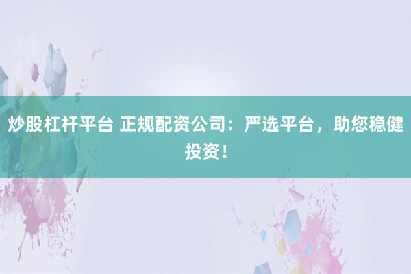 炒股杠杆平台 正规配资公司：严选平台，助您稳健投资！
