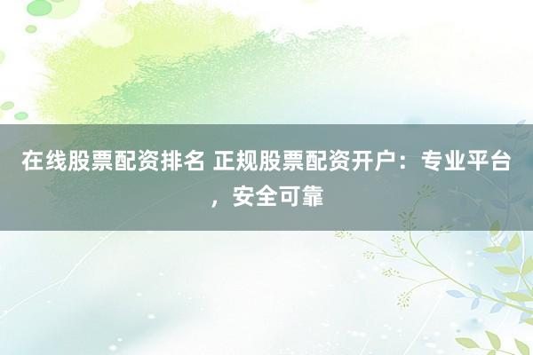 在线股票配资排名 正规股票配资开户：专业平台，安全可靠