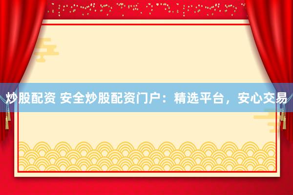 炒股配资 安全炒股配资门户：精选平台，安心交易