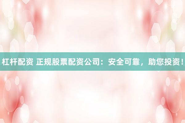 杠杆配资 正规股票配资公司：安全可靠，助您投资！