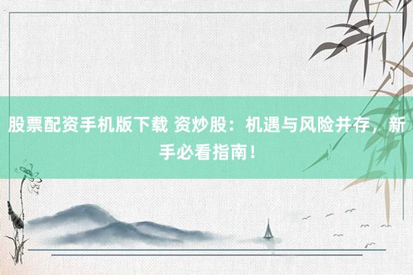 股票配资手机版下载 资炒股：机遇与风险并存，新手必看指南！