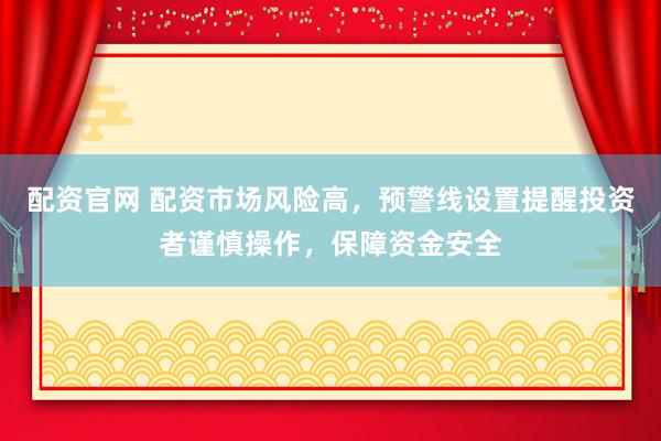 配资官网 配资市场风险高，预警线设置提醒投资者谨慎操作，保障资金安全