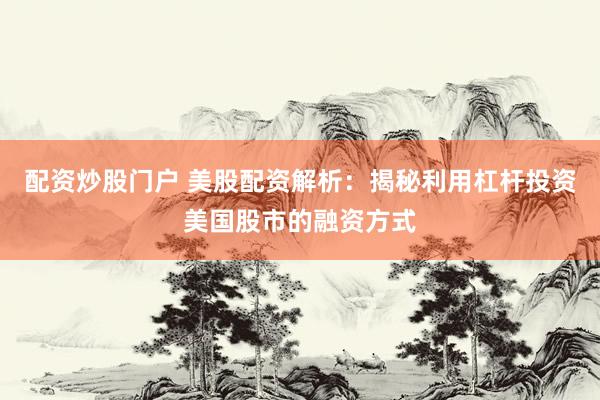 配资炒股门户 美股配资解析：揭秘利用杠杆投资美国股市的融资方式