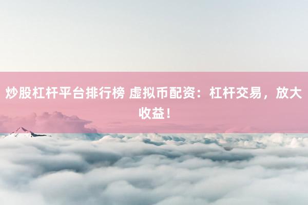 炒股杠杆平台排行榜 虚拟币配资：杠杆交易，放大收益！