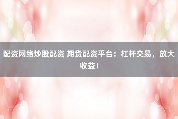 配资网络炒股配资 期货配资平台：杠杆交易，放大收益！
