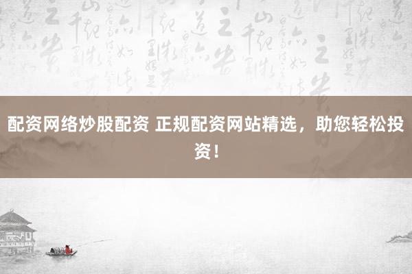 配资网络炒股配资 正规配资网站精选，助您轻松投资！
