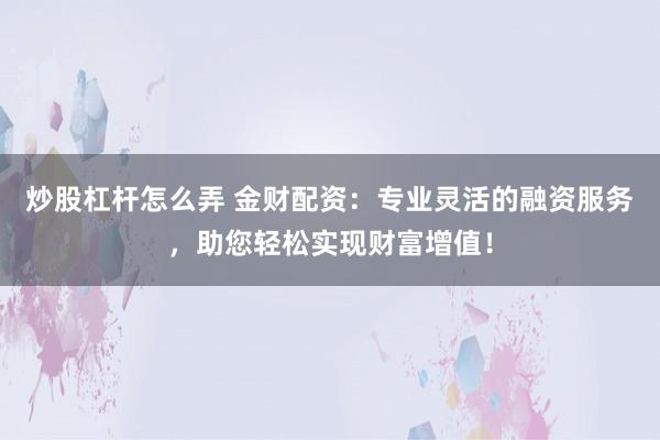 炒股杠杆怎么弄 金财配资：专业灵活的融资服务，助您轻松实现财富增值！