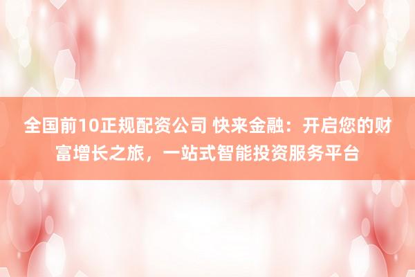 全国前10正规配资公司 快来金融：开启您的财富增长之旅，一站式智能投资服务平台