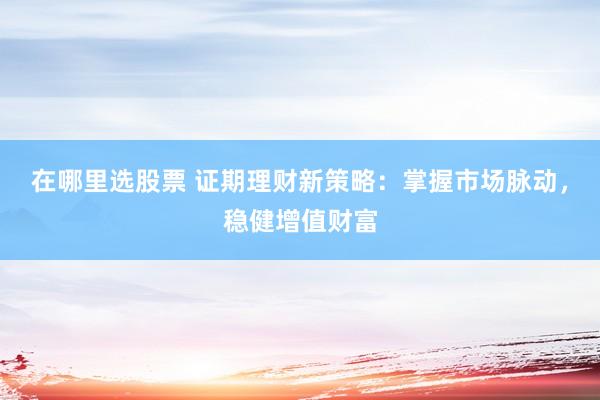 在哪里选股票 证期理财新策略：掌握市场脉动，稳健增值财富