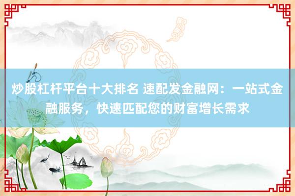 炒股杠杆平台十大排名 速配发金融网：一站式金融服务，快速匹配您的财富增长需求