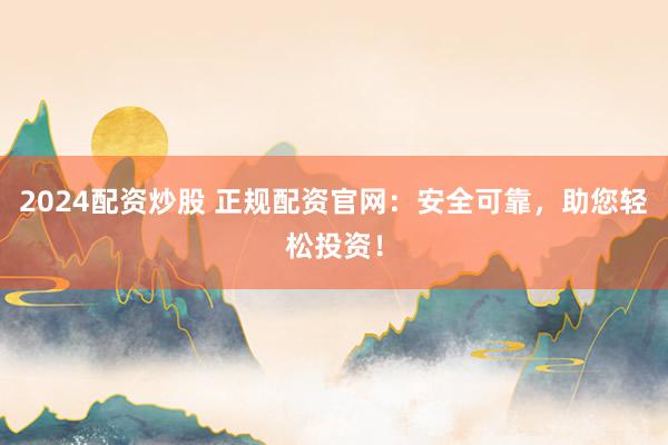 2024配资炒股 正规配资官网：安全可靠，助您轻松投资！