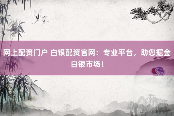 网上配资门户 白银配资官网：专业平台，助您掘金白银市场！