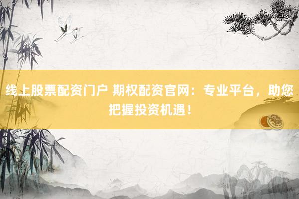 线上股票配资门户 期权配资官网：专业平台，助您把握投资机遇！
