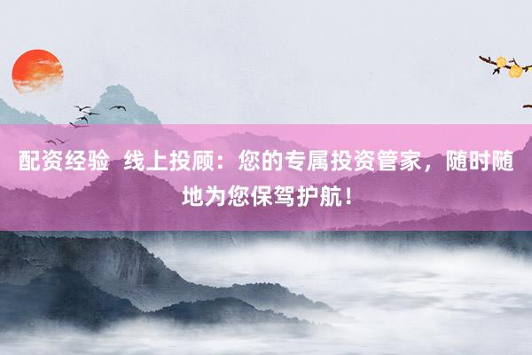 配资经验  线上投顾：您的专属投资管家，随时随地为您保驾护航！