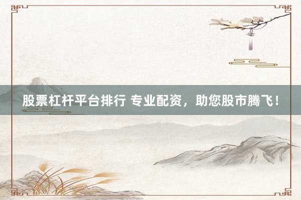 股票杠杆平台排行 专业配资，助您股市腾飞！