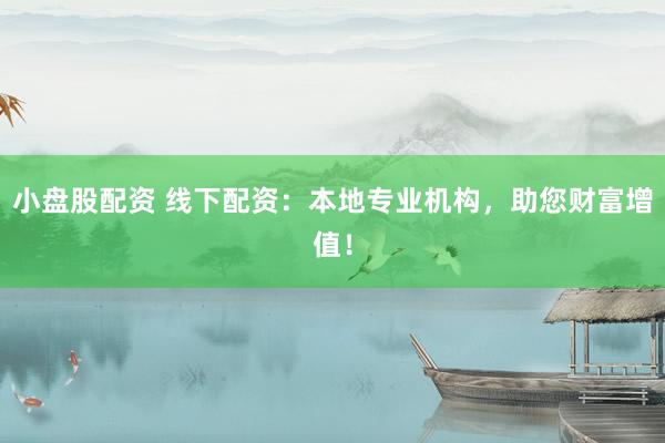小盘股配资 线下配资：本地专业机构，助您财富增值！