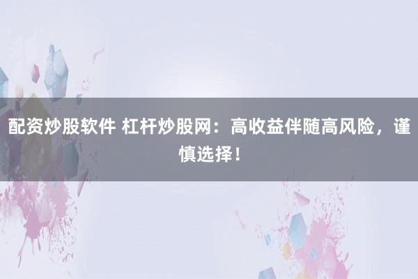 配资炒股软件 杠杆炒股网：高收益伴随高风险，谨慎选择！
