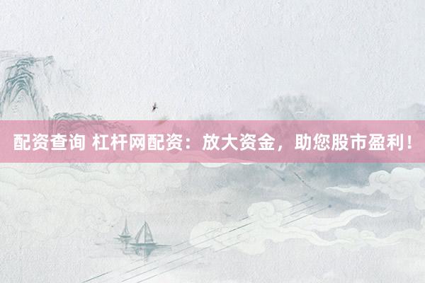配资查询 杠杆网配资：放大资金，助您股市盈利！