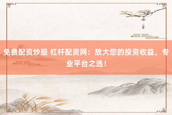 免费配资炒股 杠杆配资网：放大您的投资收益，专业平台之选！