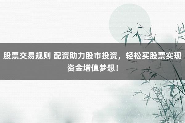 股票交易规则 配资助力股市投资，轻松买股票实现资金增值梦想！