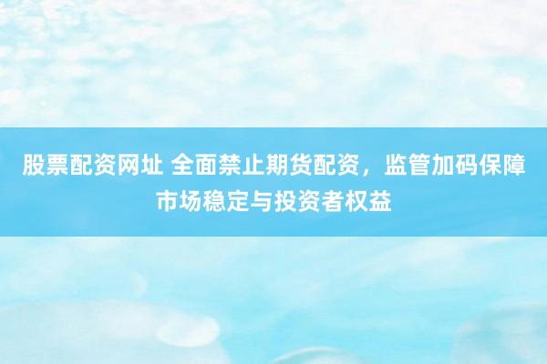 股票配资网址 全面禁止期货配资，监管加码保障市场稳定与投资者权益