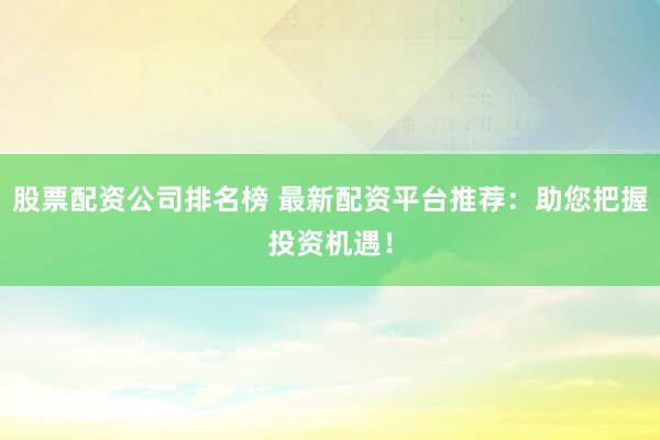 股票配资公司排名榜 最新配资平台推荐：助您把握投资机遇！