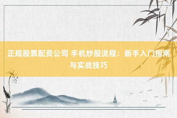 正规股票配资公司 手机炒股流程：新手入门指南与实战技巧